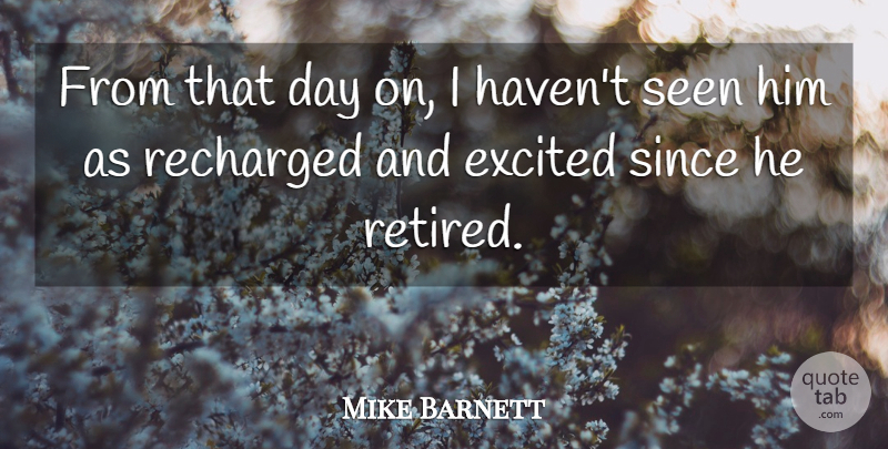 Mike Barnett Quote About Excited, Retirement, Seen, Since: From That Day On I...