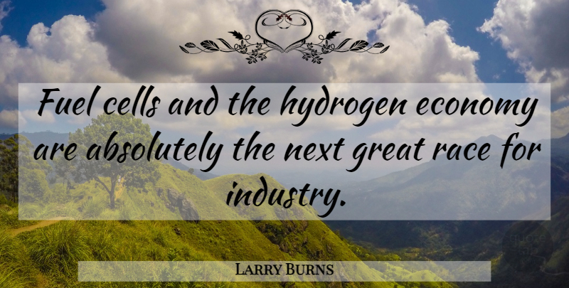 Larry Burns Quote About Absolutely, Cells, Economy, Economy And Economics, Fuel: Fuel Cells And The Hydrogen...