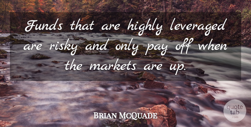 Brian McQuade Quote About Funds, Highly, Markets, Pay, Risky: Funds That Are Highly Leveraged...