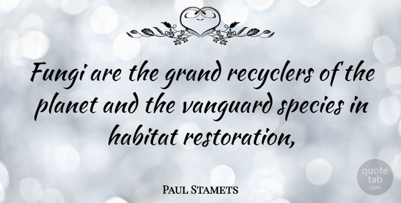 Paul Stamets Quote About Habitat, Restoration, Fungi: Fungi Are The Grand Recyclers...