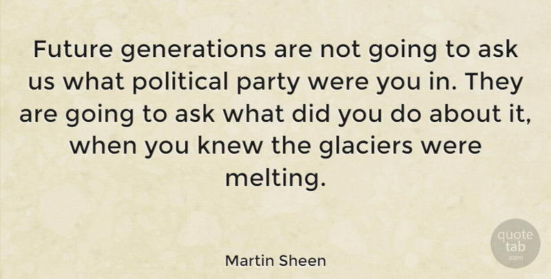 Martin Sheen Quote About Party, Political, Environmental: Future Generations Are Not Going...