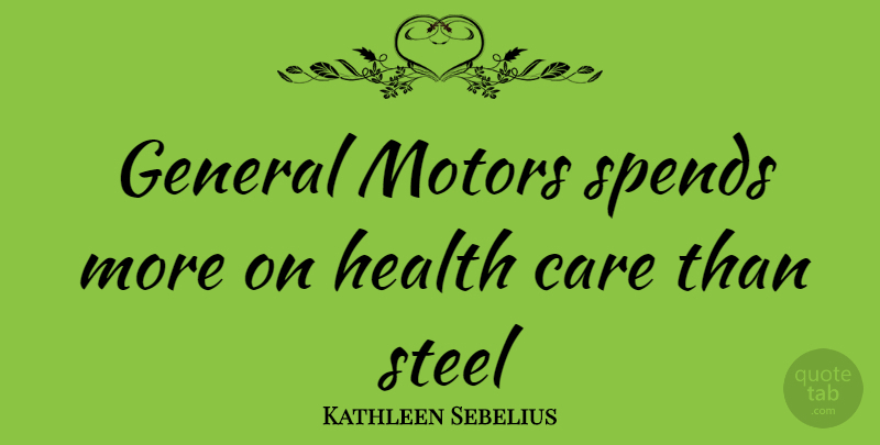 Kathleen Sebelius Quote About Care, Steel, Motor: General Motors Spends More On...