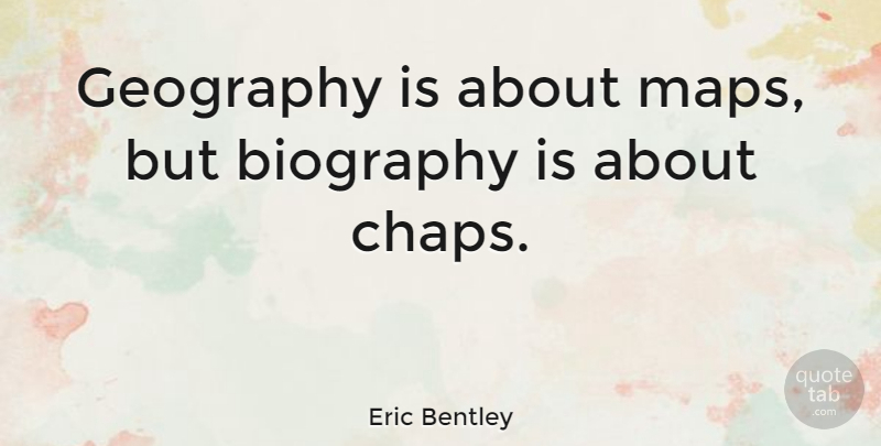 Eric Bentley Quote About Biographies, Maps, Geography: Geography Is About Maps But...
