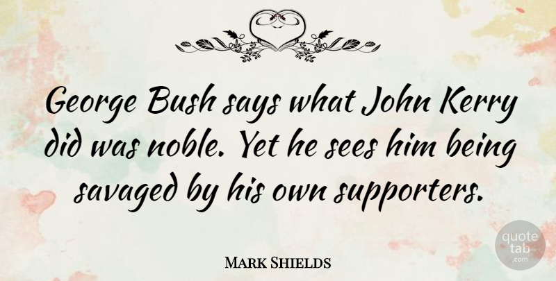 Mark Shields Quote About Noble, John Kerry, Supporter: George Bush Says What John...