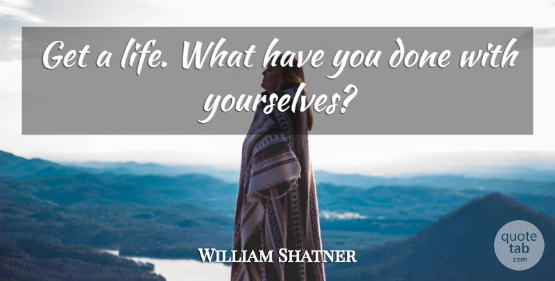 William Shatner Quote About undefined: Get A Life What Have...
