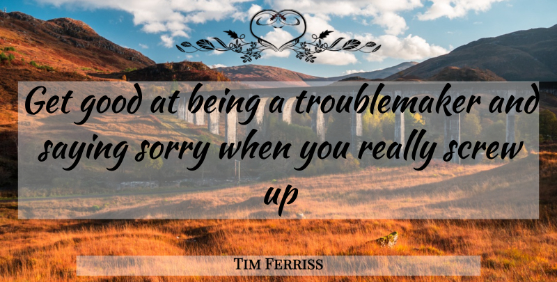 Tim Ferriss Quote About Sorry, Screw Ups, Troublemaker: Get Good At Being A...