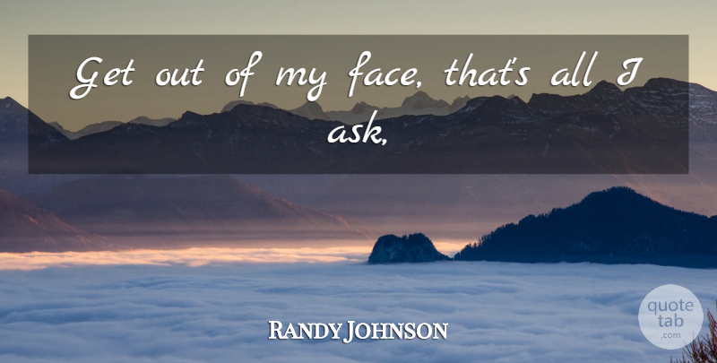 Randy Johnson Quote About undefined: Get Out Of My Face...