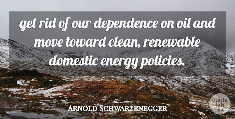 Arnold Schwarzenegger Quote About Dependence, Domestic, Energy, Move, Oil: Get Rid Of Our Dependence...