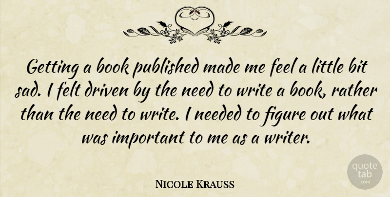 Nicole Krauss Quote About Bit, Driven, Felt, Figure, Needed: Getting A Book Published Made...