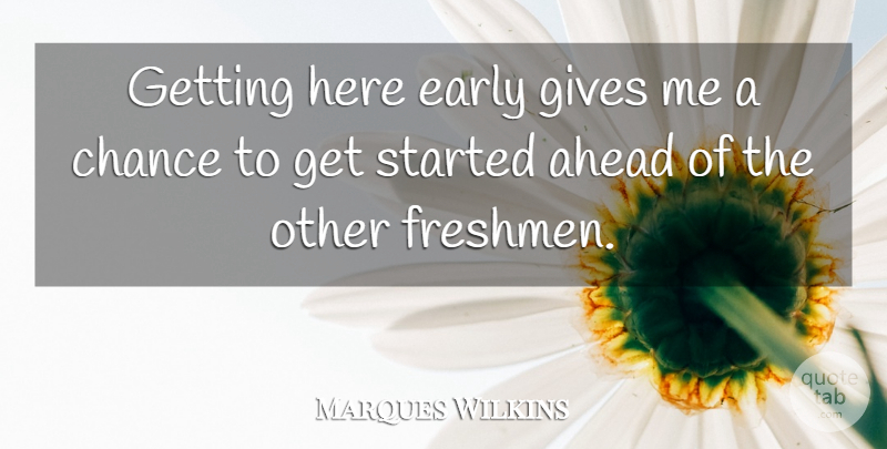 Marques Wilkins Quote About Ahead, Chance, Early, Gives: Getting Here Early Gives Me...