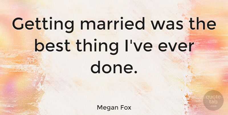 Megan Fox Quote About Done, Married, Best Things: Getting Married Was The Best...