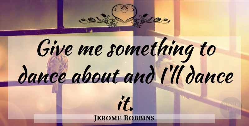 Jerome Robbins Quote About Giving, Give Me: Give Me Something To Dance...