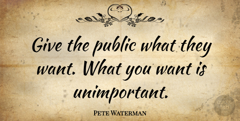 Pete Waterman Quote About Giving, Want, What You Want: Give The Public What They...