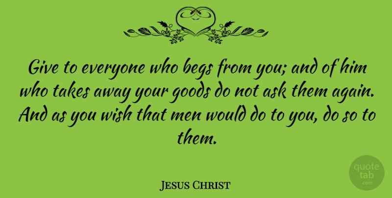 Jesus Christ Quote About Goods, Men, Takes: Give To Everyone Who Begs...