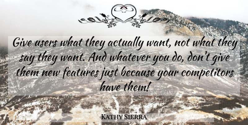 Kathy Sierra Quote About Giving, Want, Competitors: Give Users What They Actually...