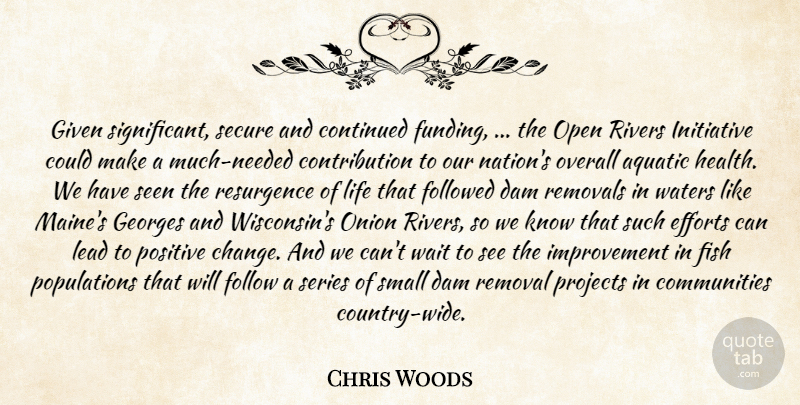 Chris Woods Quote About Continued, Dam, Efforts, Fish, Followed: Given Significant Secure And Continued...
