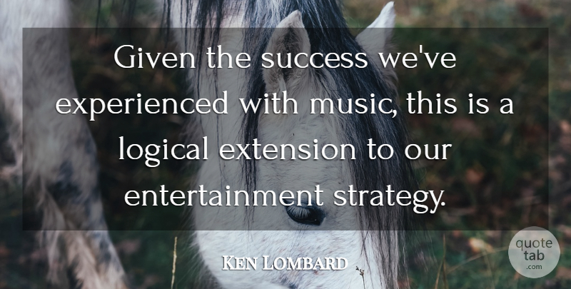 Ken Lombard Quote About Entertainment, Extension, Given, Logical, Music: Given The Success Weve Experienced...