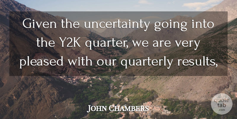 John Chambers Quote About Given, Pleased: Given The Uncertainty Going Into...