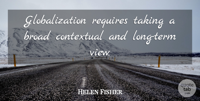 Helen Fisher Quote About Views, Long, Globalization: Globalization Requires Taking A Broad...