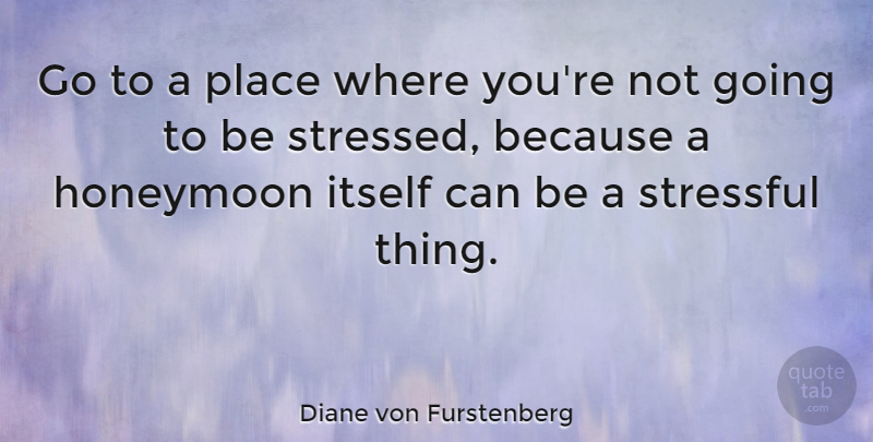Diane von Furstenberg Quote About Stressed Out, Stressed, Stressful: Go To A Place Where...