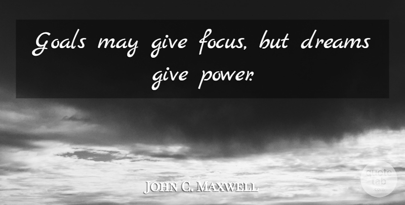 John C. Maxwell Quote About Dream, Goal, Giving: Goals May Give Focus But...