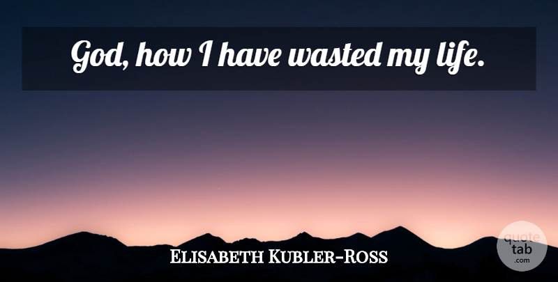 Elisabeth Kubler-Ross Quote About undefined: God How I Have Wasted...