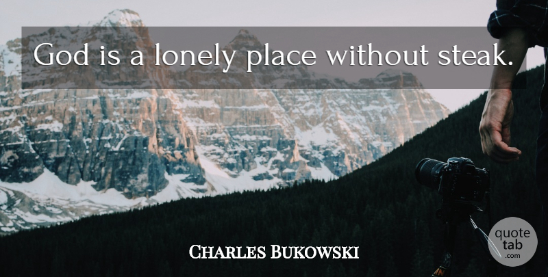 Charles Bukowski Quote About Lonely, Lonely Places, Steak: God Is A Lonely Place...