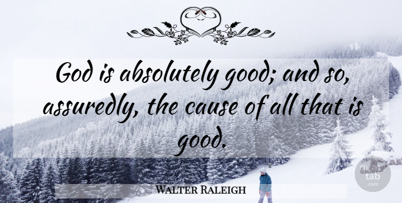 Walter Raleigh Quote About God, Causes, Good God: God Is Absolutely Good And...