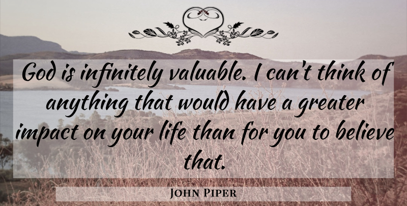 John Piper Quote About Believe, Thinking, Impact: God Is Infinitely Valuable I...