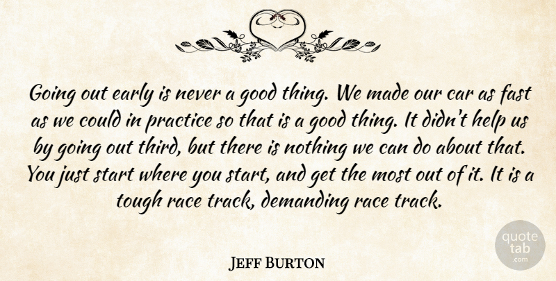 Jeff Burton Quote About Car, Demanding, Early, Fast, Good: Going Out Early Is Never...