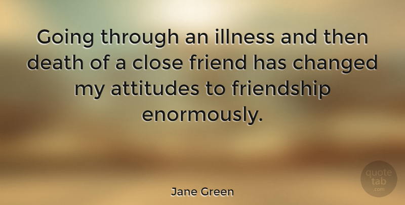Jane Green Quote About Attitudes, Changed, Close, Death, Friendship: Going Through An Illness And...
