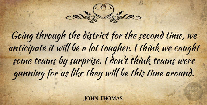 John Thomas Quote About Anticipate, Caught, District, Second, Teams: Going Through The District For...