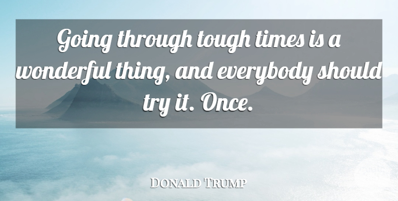 Donald Trump Quote About Tough Times, Trying, Wonderful: Going Through Tough Times Is...