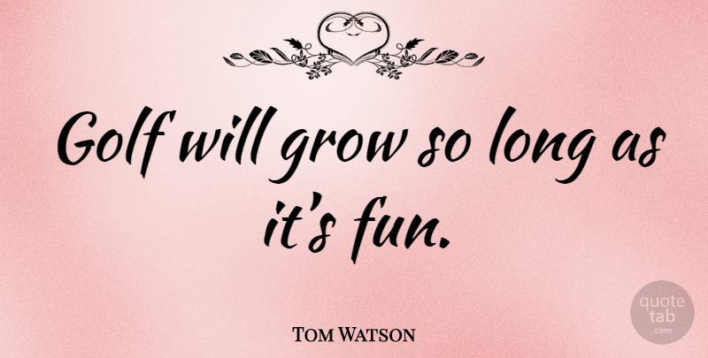 Tom Watson Quote About Fun, Golf, Long: Golf Will Grow So Long...