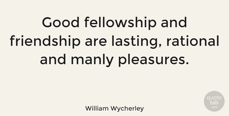 William Wycherley Quote About Fellowship, Pleasure, Rational: Good Fellowship And Friendship Are...