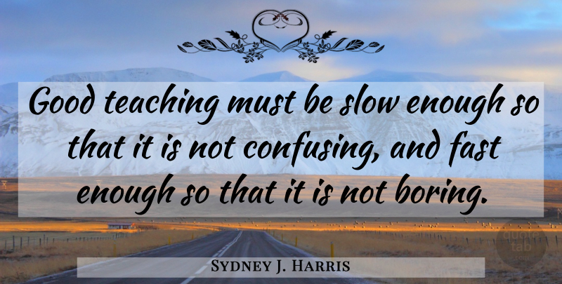 Sydney J. Harris Quote About Teaching, Confusing, Boring: Good Teaching Must Be Slow...