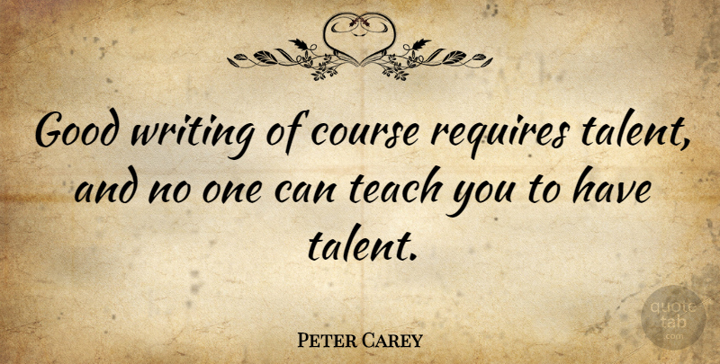 Peter Carey Quote About Writing, Talent, Teach: Good Writing Of Course Requires...
