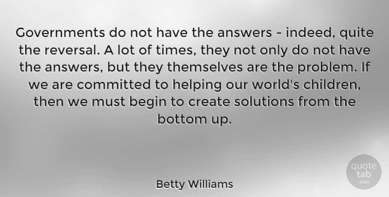 Betty Williams Quote About Answers, Begin, Bottom, Committed, Helping: Governments Do Not Have The...
