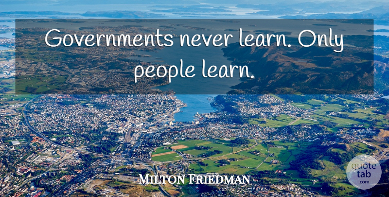 Milton Friedman Quote About Philosophy, Government, People: Governments Never Learn Only People...