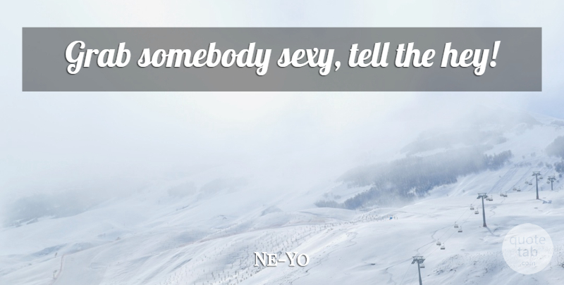 Ne-Yo Quote About Sexy, Hey: Grab Somebody Sexy Tell The...