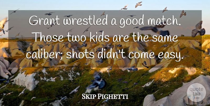 Skip Pighetti Quote About Good, Grant, Kids, Shots: Grant Wrestled A Good Match...