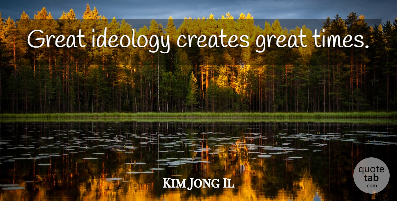Kim Jong Il Quote About Ideology, Great Times: Great Ideology Creates Great Times...