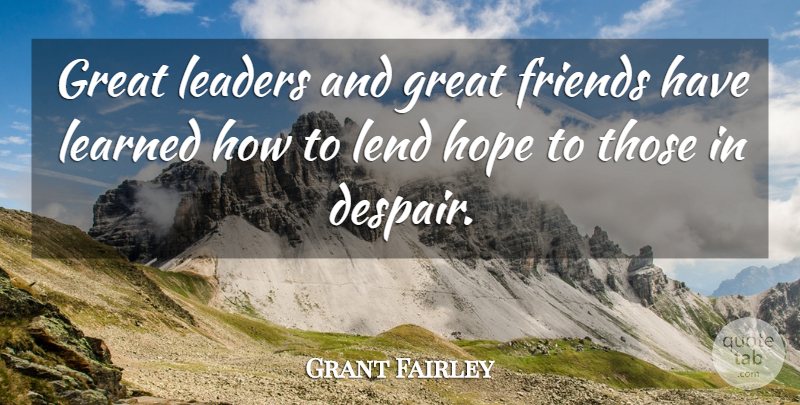 Grant Fairley Quote About Despair, Great, Hope, Leaders, Learned: Great Leaders And Great Friends...