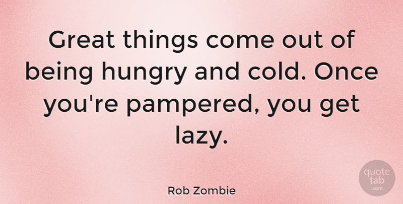 Rob Zombie Quote About Lazy, Cold, Hungry: Great Things Come Out Of...