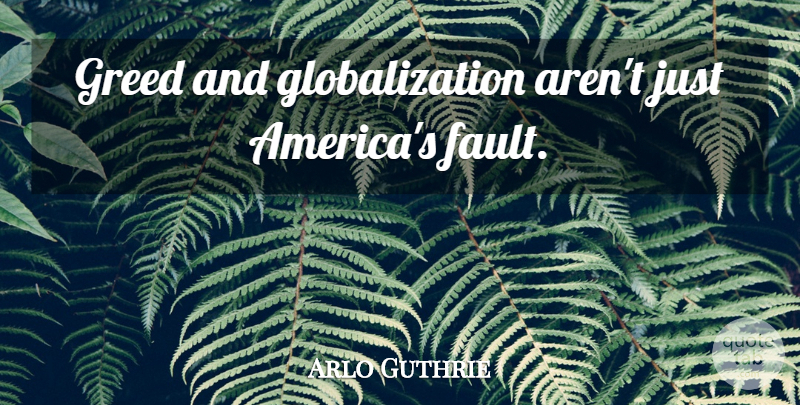 Arlo Guthrie Quote About America, Greed, Faults: Greed And Globalization Arent Just...