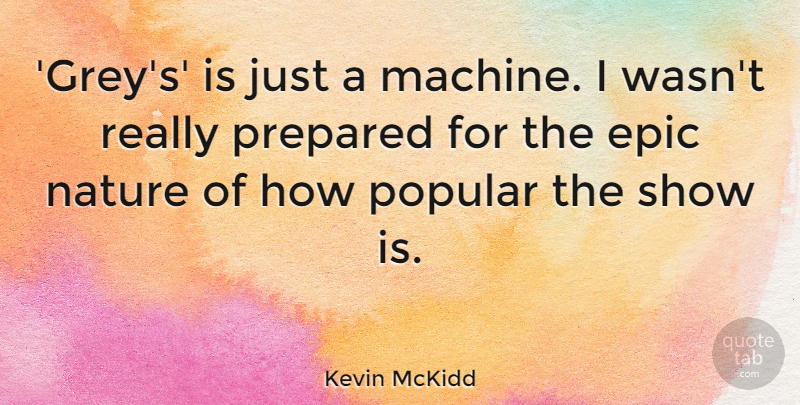Kevin McKidd Quote About Epic, Nature, Popular, Prepared: Greys Is Just A Machine...