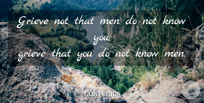 Confucius Quote About Men, Grieving, Know Me: Grieve Not That Men Do...