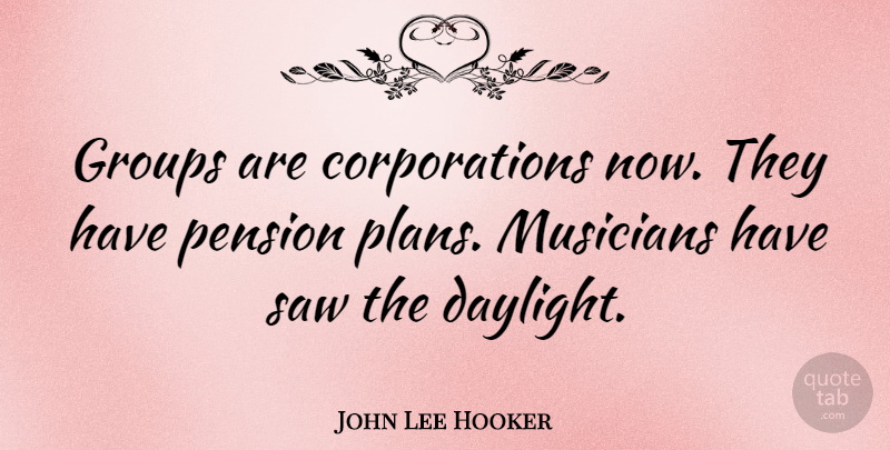John Lee Hooker Quote About Pension Plans, Daylight, Corporations: Groups Are Corporations Now They...