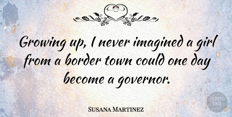 Susana Martinez Quote About Imagined, Town: Growing Up I Never Imagined...