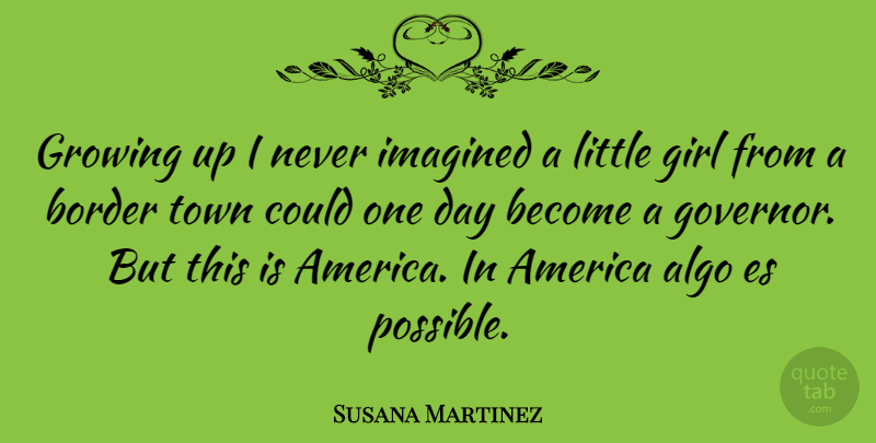 Susana Martinez Quote About Girl, Growing Up, America: Growing Up I Never Imagined...